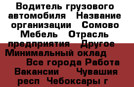 Водитель грузового автомобиля › Название организации ­ Сомово-Мебель › Отрасль предприятия ­ Другое › Минимальный оклад ­ 15 000 - Все города Работа » Вакансии   . Чувашия респ.,Чебоксары г.